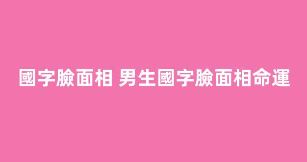 國字臉面相 男生國字臉面相命運